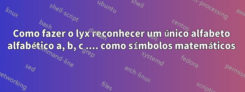 Como fazer o lyx reconhecer um único alfabeto alfabético a, b, c .... como símbolos matemáticos