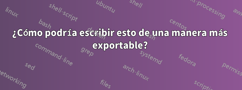 ¿Cómo podría escribir esto de una manera más exportable?