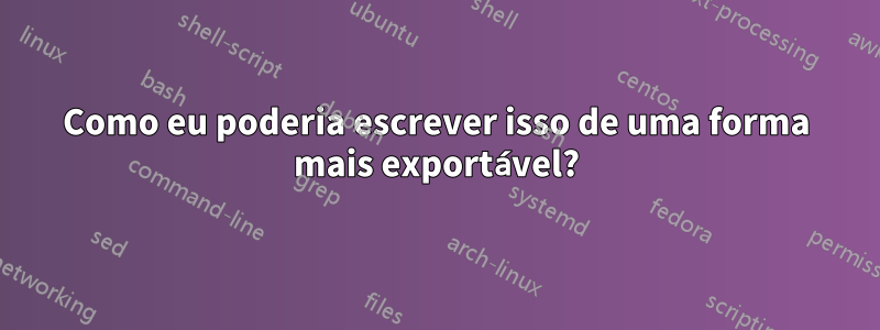 Como eu poderia escrever isso de uma forma mais exportável?