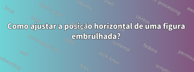 Como ajustar a posição horizontal de uma figura embrulhada?
