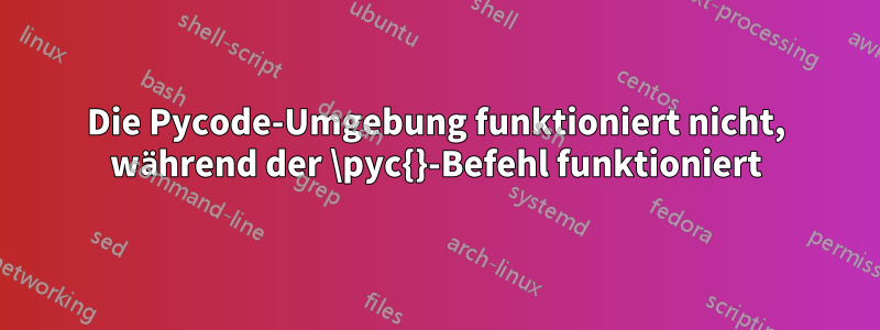 Die Pycode-Umgebung funktioniert nicht, während der \pyc{}-Befehl funktioniert