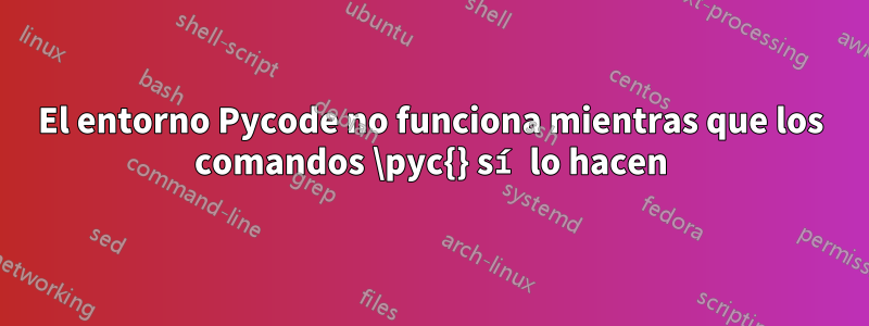 El entorno Pycode no funciona mientras que los comandos \pyc{} sí lo hacen