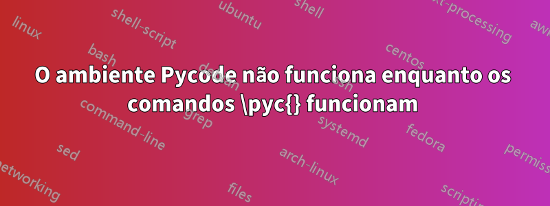O ambiente Pycode não funciona enquanto os comandos \pyc{} funcionam