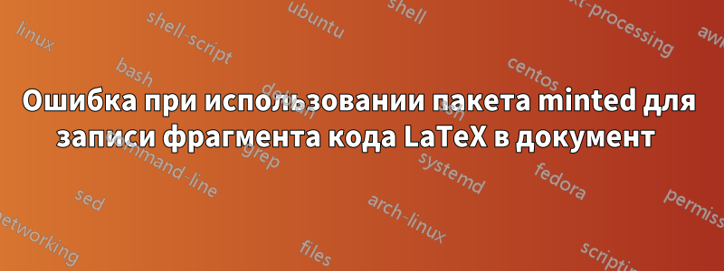 Ошибка при использовании пакета minted для записи фрагмента кода LaTeX в документ 