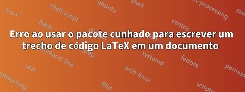 Erro ao usar o pacote cunhado para escrever um trecho de código LaTeX em um documento 