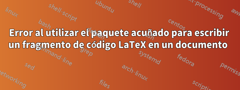 Error al utilizar el paquete acuñado para escribir un fragmento de código LaTeX en un documento 