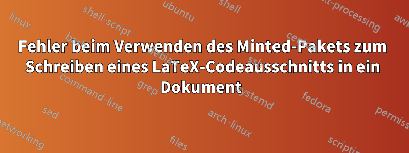 Fehler beim Verwenden des Minted-Pakets zum Schreiben eines LaTeX-Codeausschnitts in ein Dokument 
