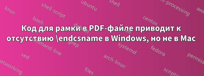Код для рамки в PDF-файле приводит к отсутствию \endcsname в Windows, но не в Mac