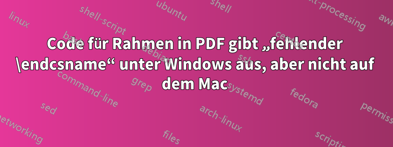 Code für Rahmen in PDF gibt „fehlender \endcsname“ unter Windows aus, aber nicht auf dem Mac