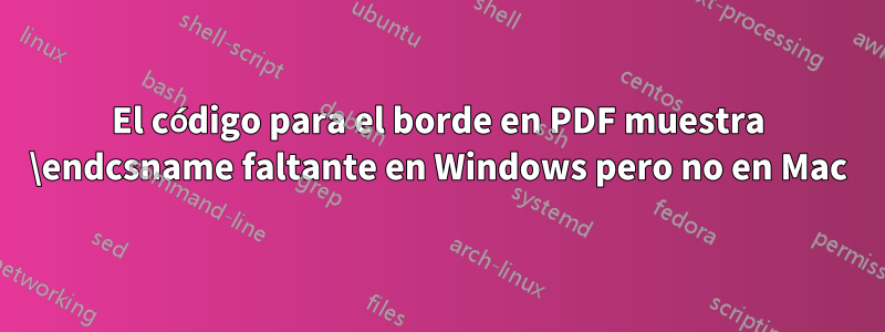 El código para el borde en PDF muestra \endcsname faltante en Windows pero no en Mac