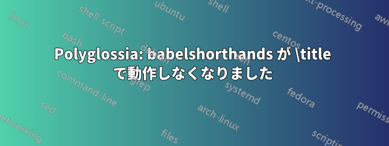 Polyglossia: babelshorthands が \title で動作しなくなりました