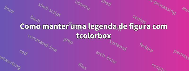 Como manter uma legenda de figura com tcolorbox