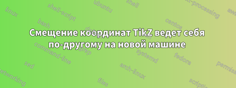 Смещение координат TikZ ведет себя по-другому на новой машине