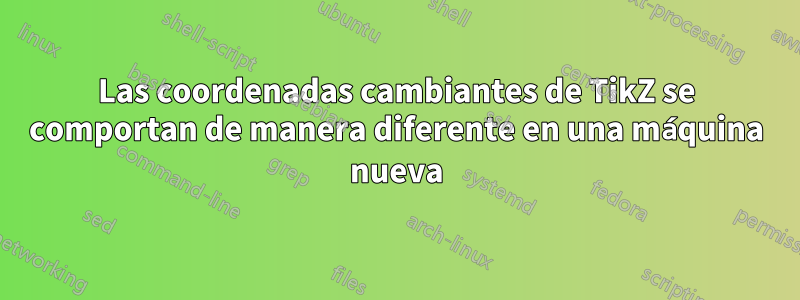 Las coordenadas cambiantes de TikZ se comportan de manera diferente en una máquina nueva