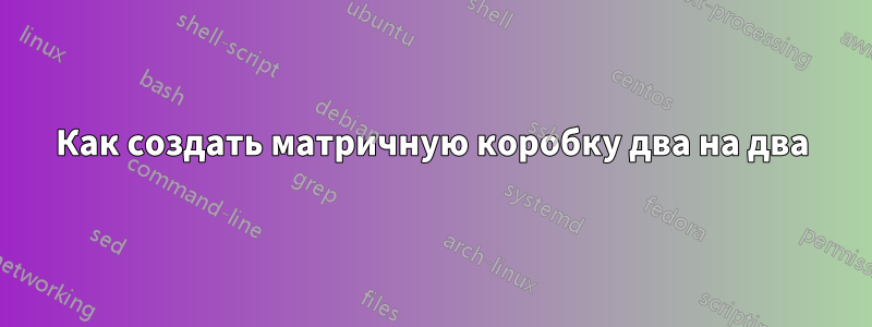Как создать матричную коробку два на два