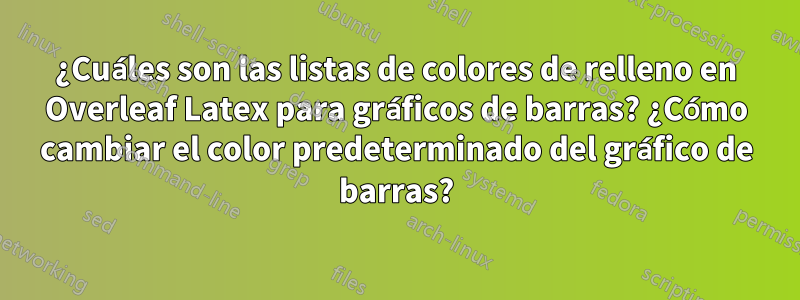 ¿Cuáles son las listas de colores de relleno en Overleaf Latex para gráficos de barras? ¿Cómo cambiar el color predeterminado del gráfico de barras?