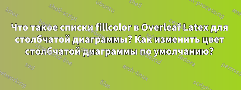 Что такое списки fillcolor в Overleaf Latex для столбчатой диаграммы? Как изменить цвет столбчатой диаграммы по умолчанию?