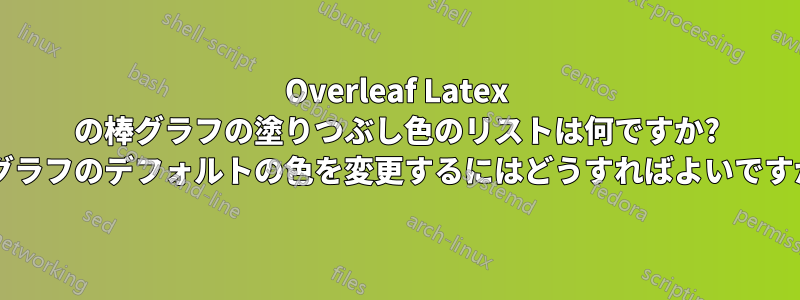 Overleaf Latex の棒グラフの塗りつぶし色のリストは何ですか? 棒グラフのデフォルトの色を変更するにはどうすればよいですか?
