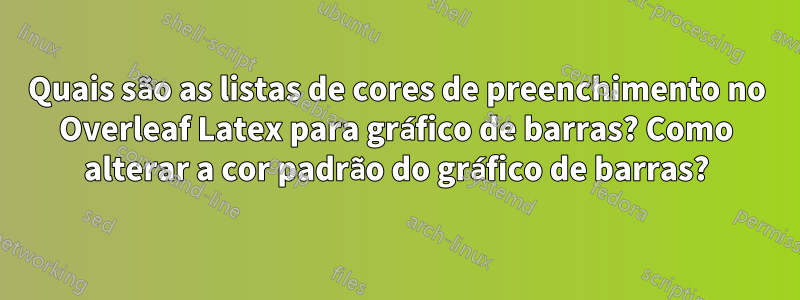Quais são as listas de cores de preenchimento no Overleaf Latex para gráfico de barras? Como alterar a cor padrão do gráfico de barras?