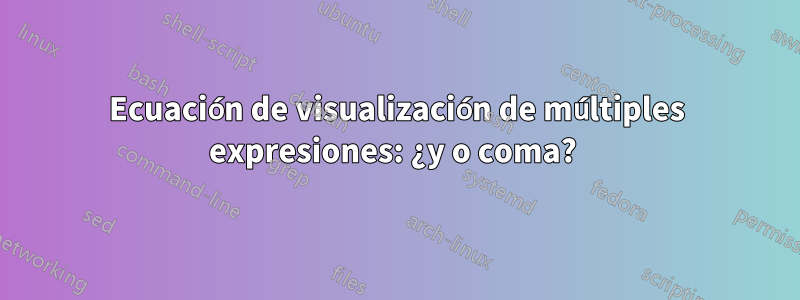 Ecuación de visualización de múltiples expresiones: ¿y o coma? 