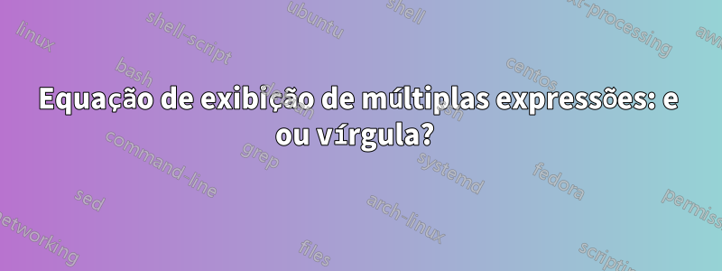 Equação de exibição de múltiplas expressões: e ou vírgula? 