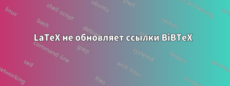 LaTeX не обновляет ссылки BiBTeX 