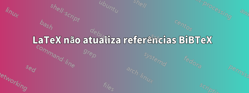 LaTeX não atualiza referências BiBTeX 