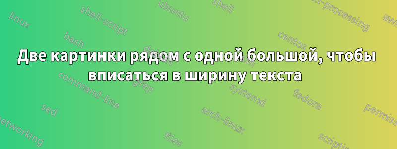 Две картинки рядом с одной большой, чтобы вписаться в ширину текста 