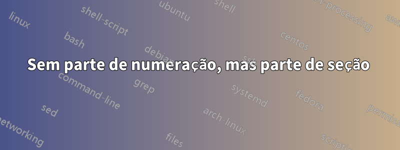 Sem parte de numeração, mas parte de seção