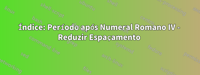 Índice: Período após Numeral Romano IV - Reduzir Espaçamento