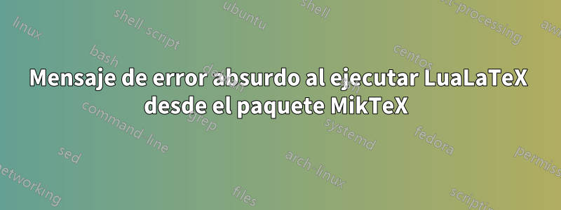 Mensaje de error absurdo al ejecutar LuaLaTeX desde el paquete MikTeX 