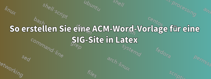 So erstellen Sie eine ACM-Word-Vorlage für eine SIG-Site in Latex