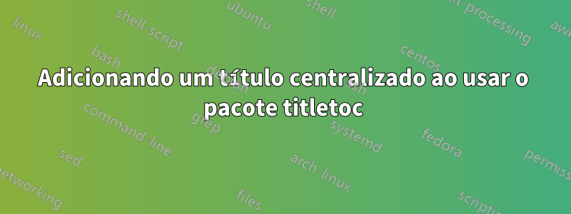 Adicionando um título centralizado ao usar o pacote titletoc