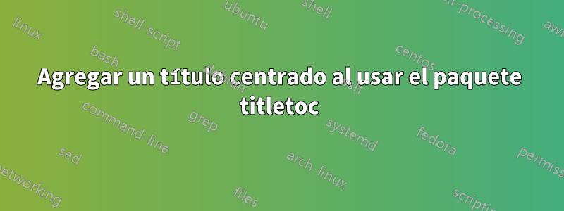 Agregar un título centrado al usar el paquete titletoc