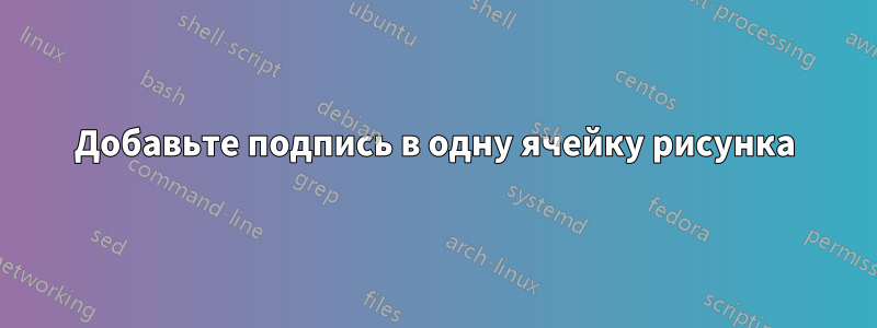 Добавьте подпись в одну ячейку рисунка