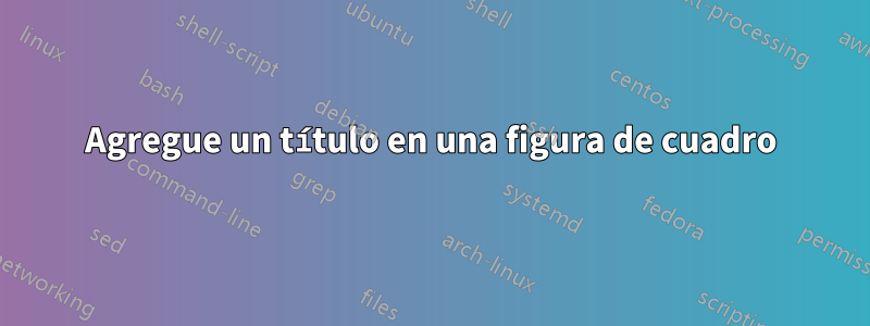 Agregue un título en una figura de cuadro