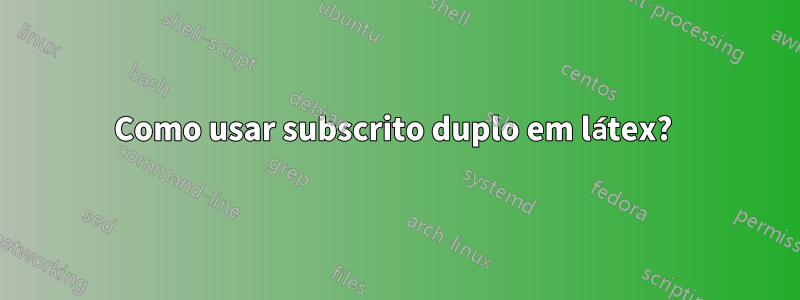 Como usar subscrito duplo em látex? 