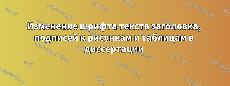 Изменение шрифта текста заголовка, подписей к рисункам и таблицам в диссертации