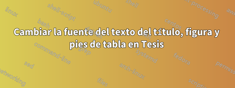 Cambiar la fuente del texto del título, figura y pies de tabla en Tesis