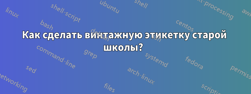 Как сделать винтажную этикетку старой школы?