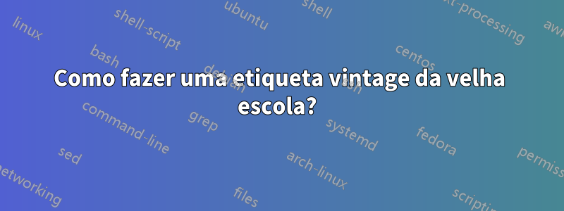 Como fazer uma etiqueta vintage da velha escola? 
