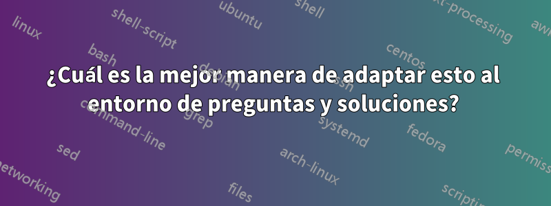 ¿Cuál es la mejor manera de adaptar esto al entorno de preguntas y soluciones?