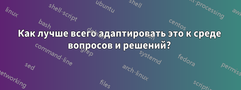 Как лучше всего адаптировать это к среде вопросов и решений?