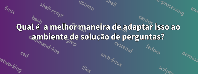 Qual é a melhor maneira de adaptar isso ao ambiente de solução de perguntas?