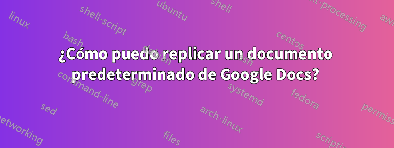 ¿Cómo puedo replicar un documento predeterminado de Google Docs?