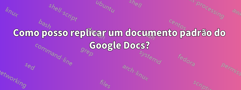 Como posso replicar um documento padrão do Google Docs?
