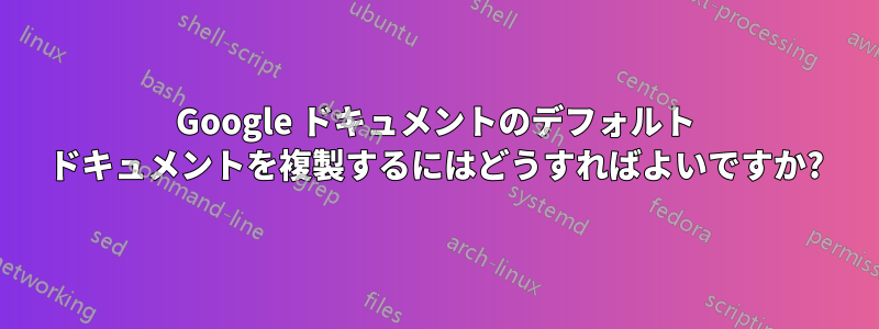 Google ドキュメントのデフォルト ドキュメントを複製するにはどうすればよいですか?