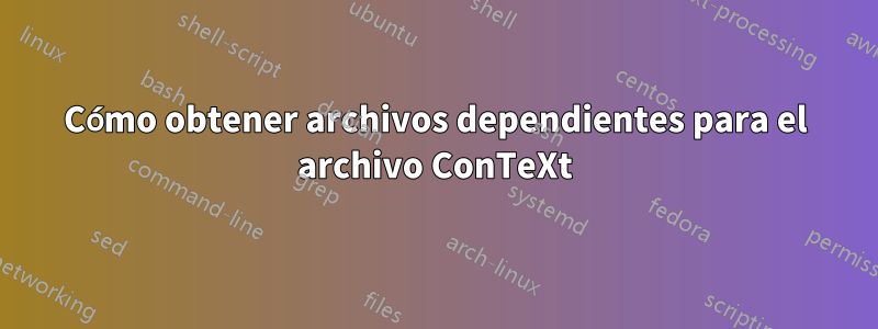 Cómo obtener archivos dependientes para el archivo ConTeXt