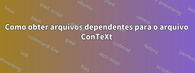 Como obter arquivos dependentes para o arquivo ConTeXt