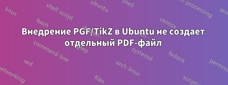 Внедрение PGF/TikZ в Ubuntu не создает отдельный PDF-файл